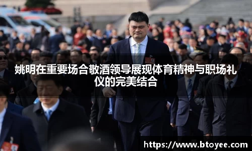 姚明在重要场合敬酒领导展现体育精神与职场礼仪的完美结合