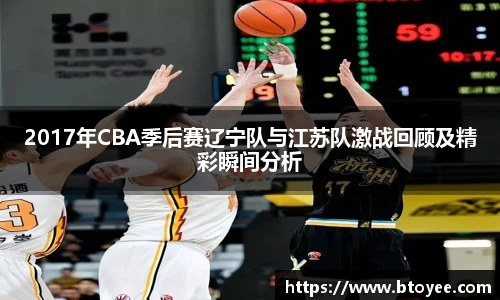 2017年CBA季后赛辽宁队与江苏队激战回顾及精彩瞬间分析