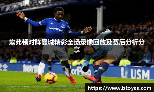 埃弗顿对阵曼城精彩全场录像回放及赛后分析分享