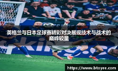 英格兰与日本足球赛精彩对决展现技术与战术的巅峰较量